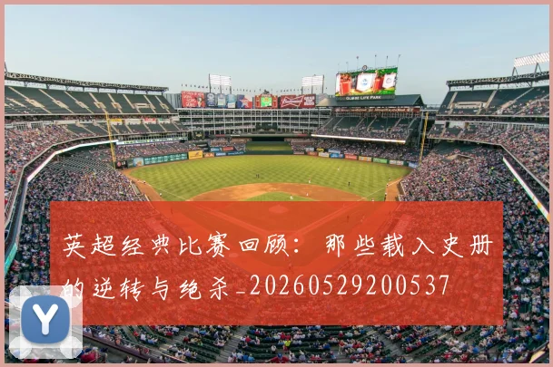 英超经典比赛回顾：那些载入史册的逆转与绝杀_20260529200537