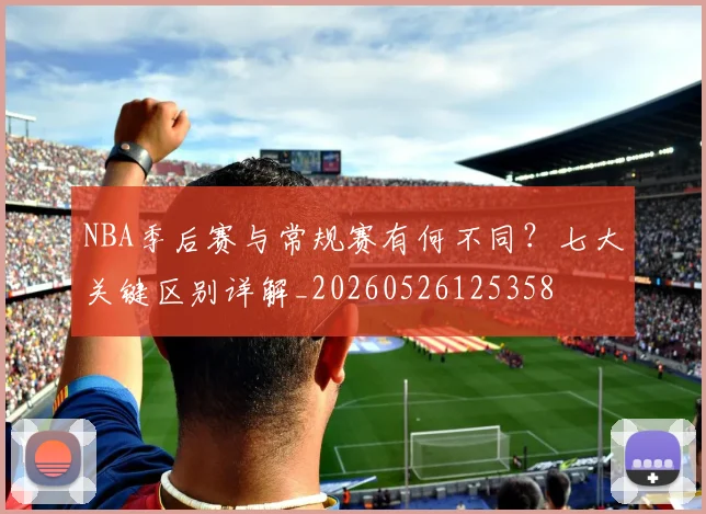 NBA季后赛与常规赛有何不同？七大关键区别详解_20260526125358