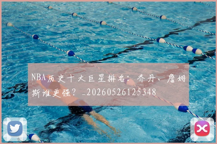 NBA历史十大巨星排名:乔丹、詹姆斯谁更强?_20260526125348