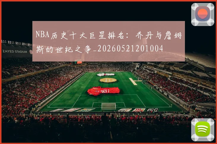 NBA历史十大巨星排名:乔丹与詹姆斯的世纪之争_20260521201004
