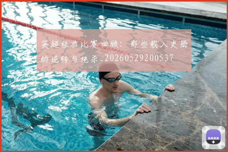 英超经典比赛回顾：那些载入史册的逆转与绝杀_20260529200537