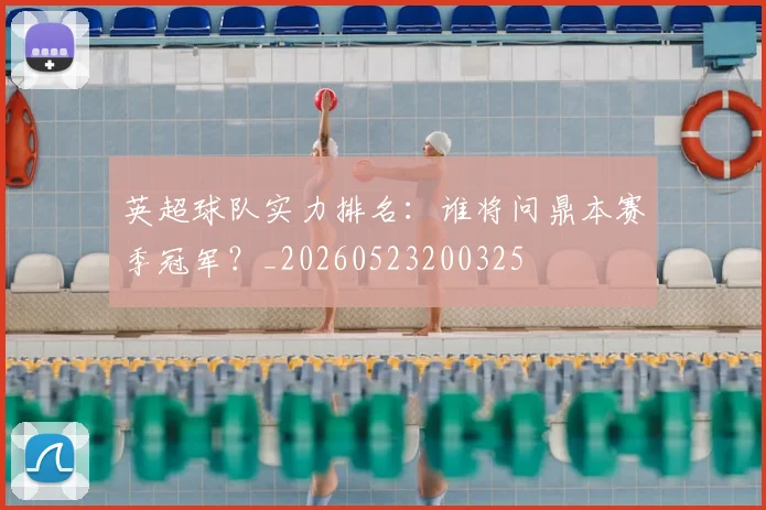 英超球队实力排名：谁将问鼎本赛季冠军？_20260523200325
