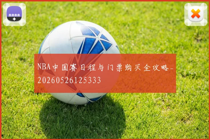 NBA中国赛日程与门票购买全攻略_20260526125333