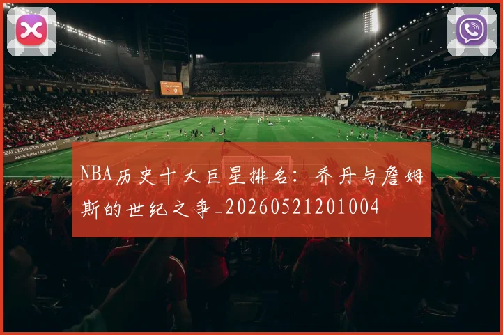 NBA历史十大巨星排名:乔丹与詹姆斯的世纪之争_20260521201004