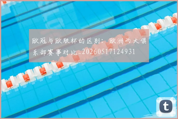 欧冠与欧联杯的区别：欧洲两大俱乐部赛事对比_20260517124931