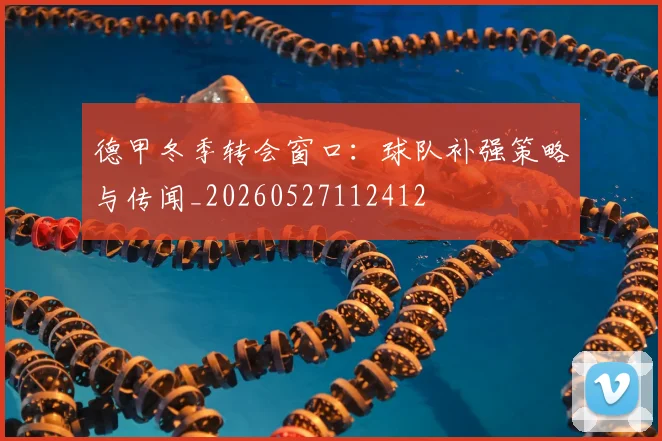 德甲冬季转会窗口:球队补强策略与传闻_20260527112412