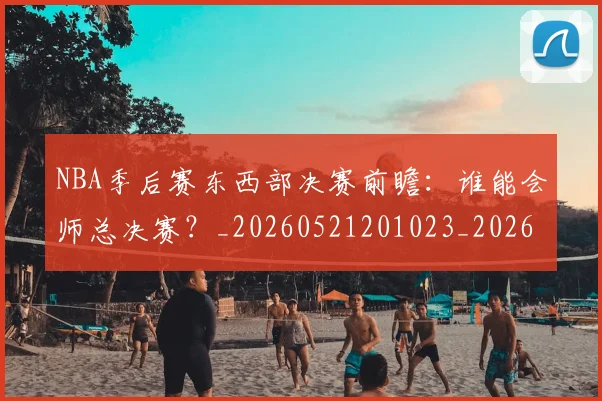 NBA季后赛东西部决赛前瞻：谁能会师总决赛？_20260521201023_20260606165735