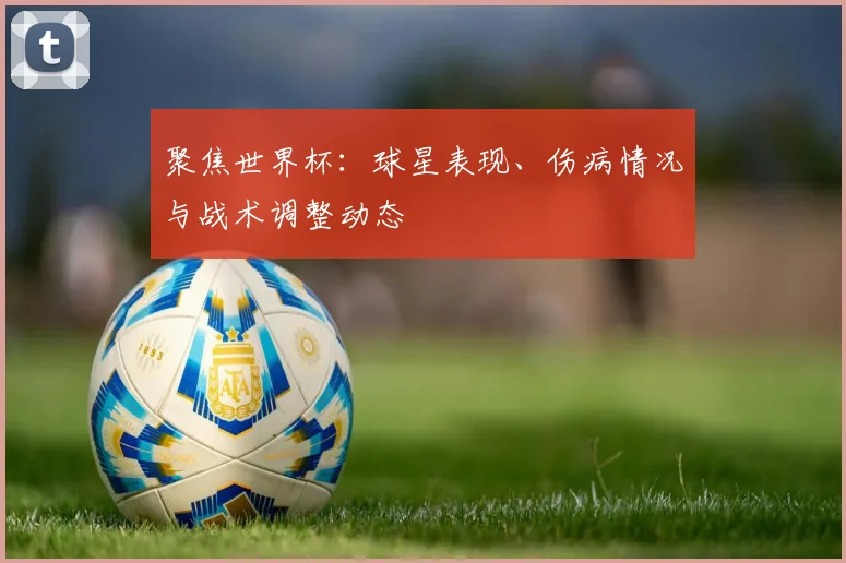 聚焦世界杯：球星表现、伤病情况与战术调整动态