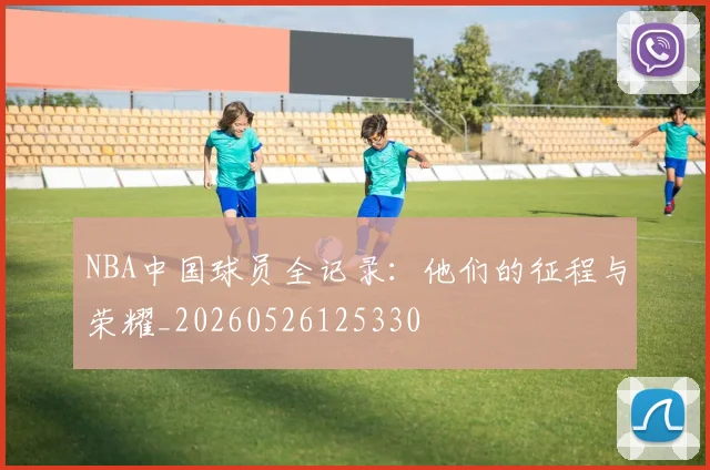 NBA中国球员全记录：他们的征程与荣耀_20260526125330