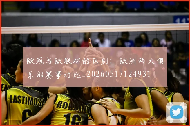 欧冠与欧联杯的区别：欧洲两大俱乐部赛事对比_20260517124931