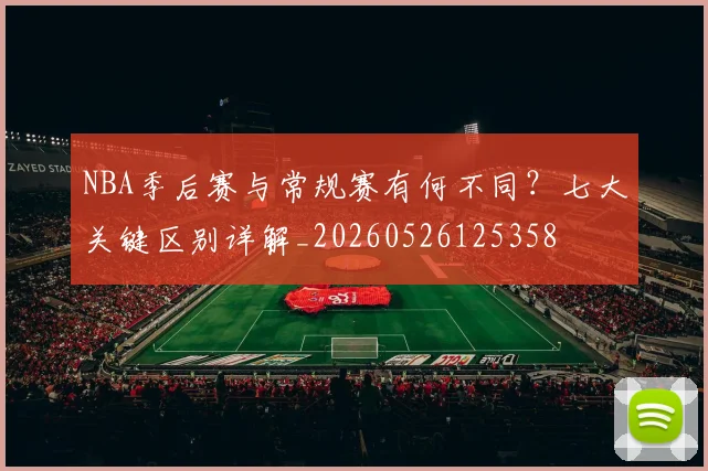 NBA季后赛与常规赛有何不同？七大关键区别详解_20260526125358