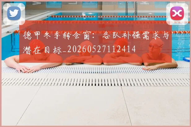 德甲冬季转会窗:各队补强需求与潜在目标_20260527112414