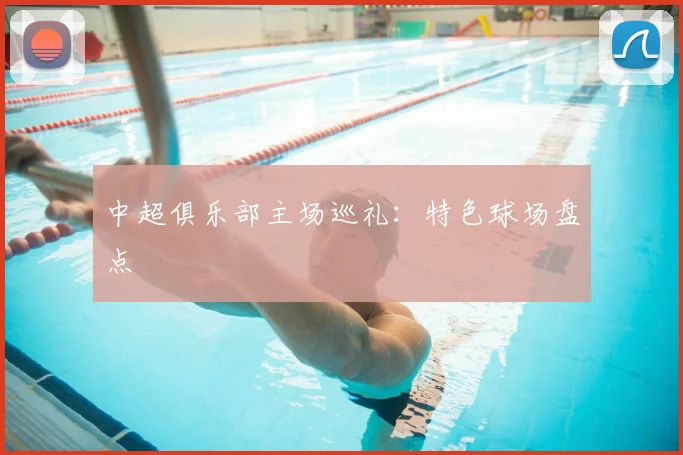 中超俱乐部主场巡礼:特色球场盘点