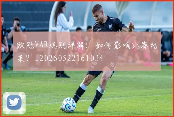 欧冠VAR规则详解：如何影响比赛结果？_20260522161034