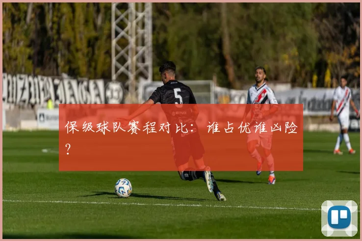 保级球队赛程对比：谁占优谁凶险？